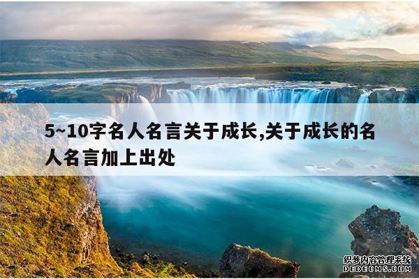 <b>5～10字名人名言关于成长,关于成长的名人名言加上出处</b>