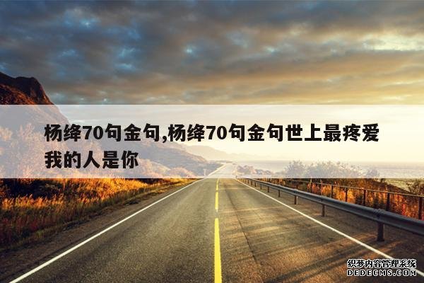 <b>杨绛70句金句,杨绛70句金句世上最疼爱我的人是你</b>