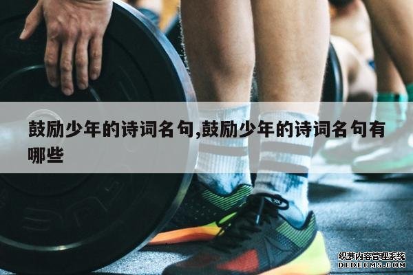 <b>鼓励少年的诗词名句,鼓励少年的诗词名句有哪些</b>