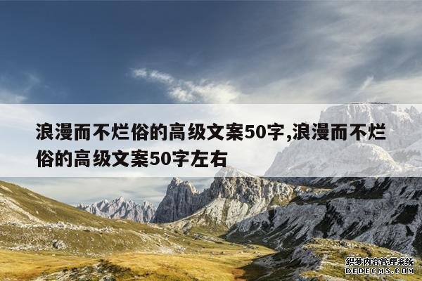 <b>浪漫而不烂俗的高级文案50字,浪漫而不烂俗的高级文案50字左右</b>