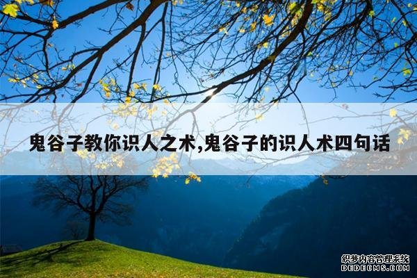 <b>鬼谷子教你识人之术,鬼谷子的识人术四句话</b>