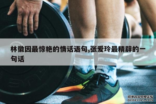 <b>林徽因最惊艳的情话语句,张爱玲最精辟的一句话</b>