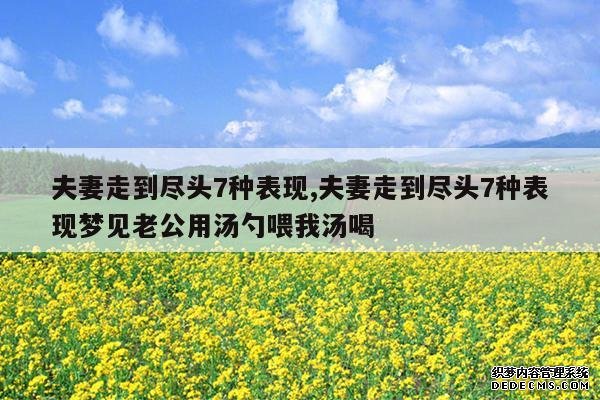 <b>夫妻走到尽头7种表现,夫妻走到尽头7种表现梦见老公用汤勺喂我汤喝</b>