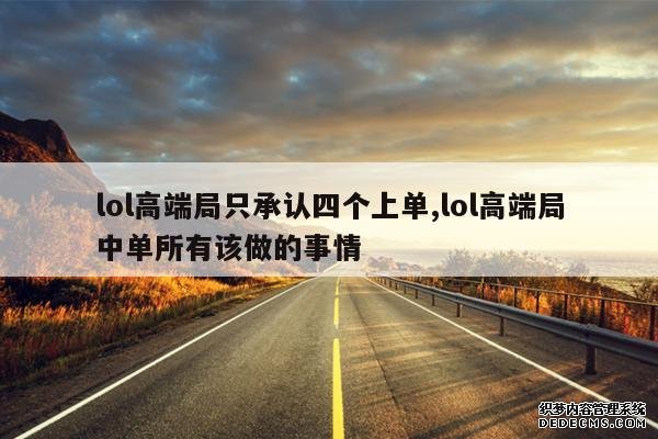 <b>lol高端局只承认四个上单,lol高端局中单所有该做的事情</b>