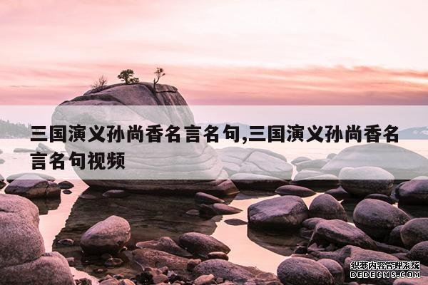 <b>三国演义孙尚香名言名句,三国演义孙尚香名言名句视频</b>