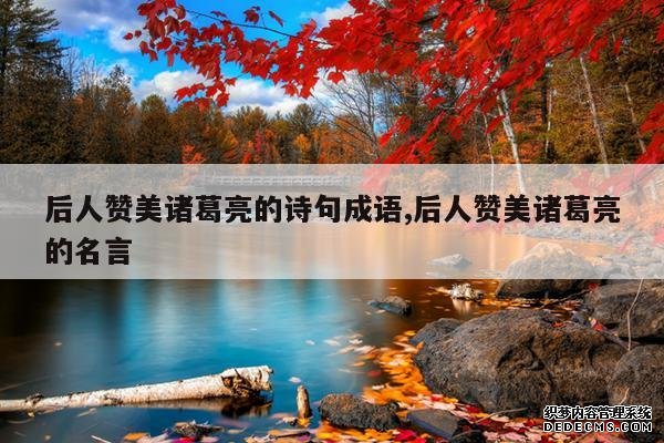 <b>后人赞美诸葛亮的诗句成语,后人赞美诸葛亮的名言</b>