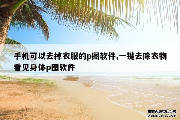 <b>手机可以去掉衣服的p图软件,一键去除衣物看见身体p图软件</b>