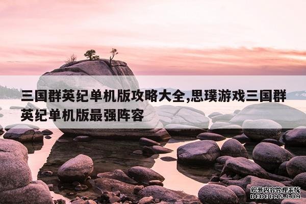 <b>三国群英纪单机版攻略大全,思璞游戏三国群英纪单机版最强阵容</b>