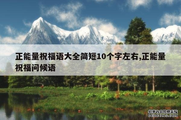 <b>正能量祝福语大全简短10个字左右,正能量祝福问候语</b>