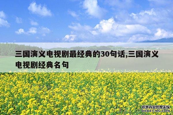 <b>三国演义电视剧最经典的30句话,三国演义电视剧经典名句</b>