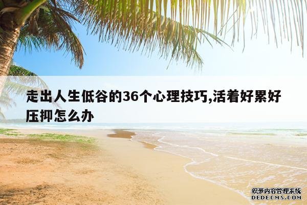 <b>走出人生低谷的36个心理技巧,活着好累好压抑怎么办</b>