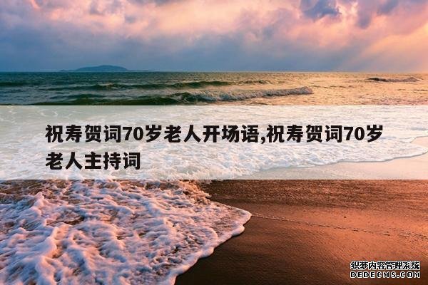 <b>祝寿贺词70岁老人开场语,祝寿贺词70岁老人主持词</b>