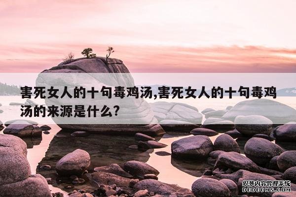 <b>害死女人的十句毒鸡汤,害死女人的十句毒鸡汤的来源是什么?</b>