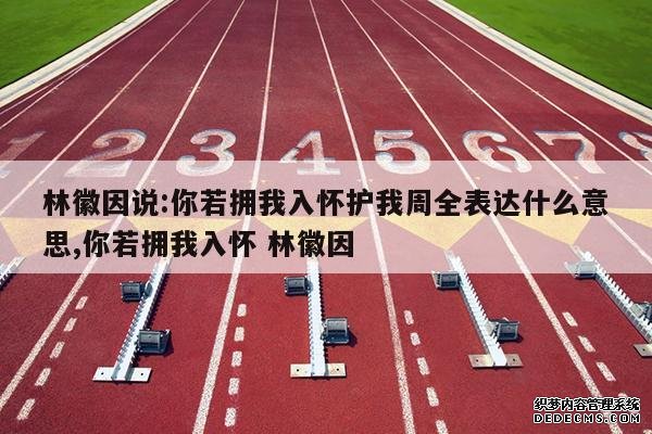 <b>林徽因说:你若拥我入怀护我周全表达什么意思,你若拥我入怀 林徽因</b>