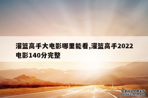 <b>灌篮高手大电影哪里能看,灌篮高手2022电影140分完整</b>