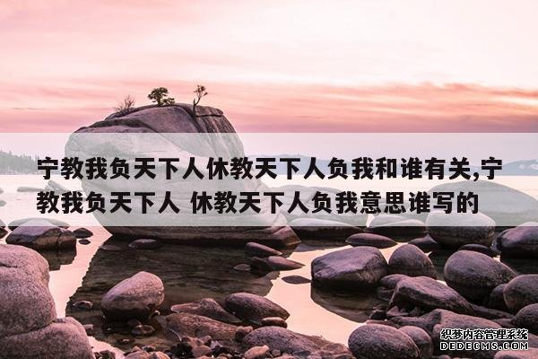 <b>宁教我负天下人休教天下人负我和谁有关,宁教我负天下人 休教天下人负我意思</b>