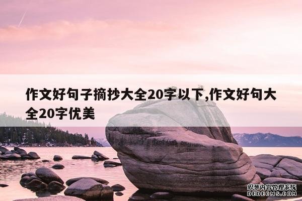 <b>作文好句子摘抄大全20字以下,作文好句大全20字优美</b>