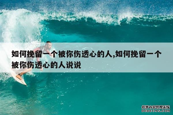 <b>如何挽留一个被你伤透心的人,如何挽留一个被你伤透心的人说说</b>