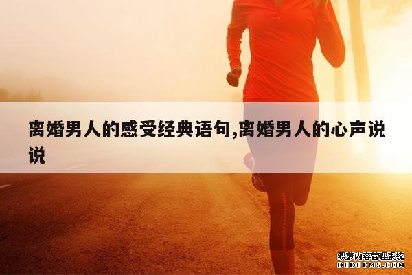 <b>离婚男人的感受经典语句,离婚男人的心声说说</b>