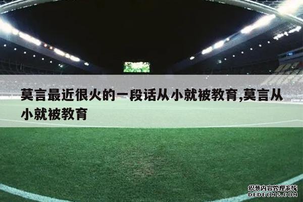 <b>莫言最近很火的一段话从小就被教育,莫言从小就被教育</b>