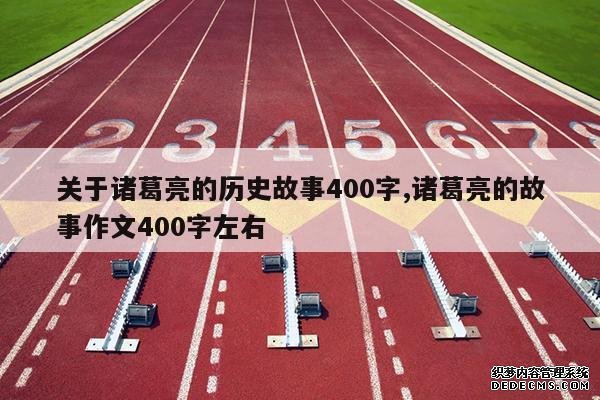 <b>关于诸葛亮的历史故事400字,诸葛亮的故事作文400字左右</b>