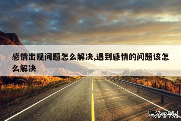 <b>感情出现问题怎么解决,遇到感情的问题该怎么解决</b>