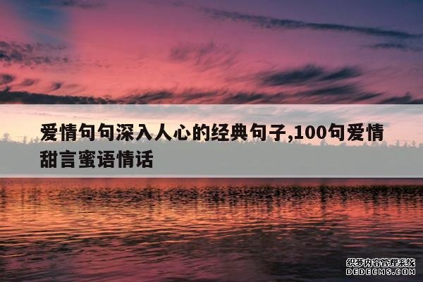 <b>爱情句句深入人心的经典句子,100句爱情甜言蜜语情话</b>