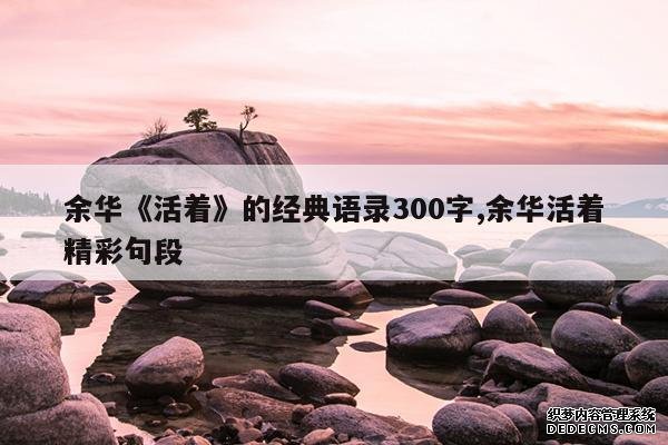 <b>余华《活着》的经典语录300字,余华活着精彩句段</b>