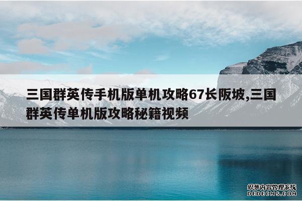 <b>三国群英传手机版单机攻略67长阪坡,三国群英传单机版攻略秘籍视频</b>