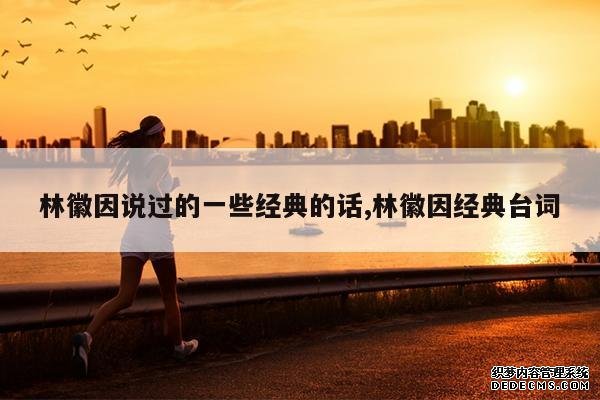 <b>林徽因说过的一些经典的话,林徽因经典台词</b>