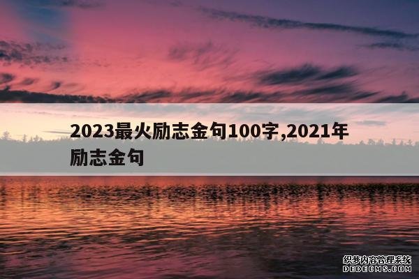 <b>2023最火励志金句100字,2021年励志金句</b>