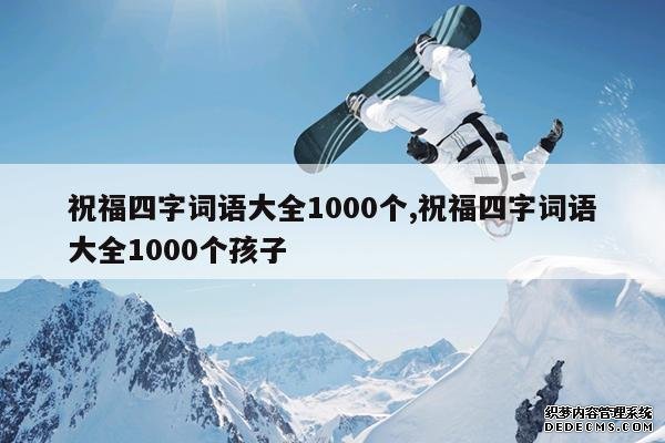 <b>祝福四字词语大全1000个,祝福四字词语大全1000个孩子</b>