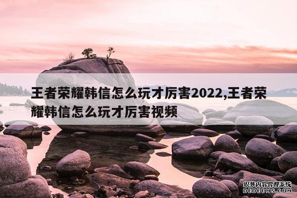 <b>王者荣耀韩信怎么玩才厉害2022,王者荣耀韩信怎么玩才厉害视频</b>