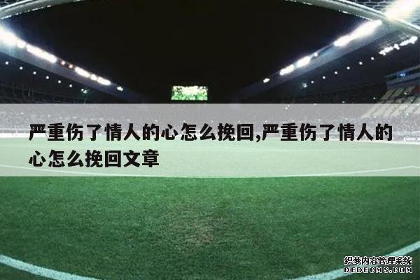 <b>严重伤了情人的心怎么挽回,严重伤了情人的心怎么挽回文章</b>