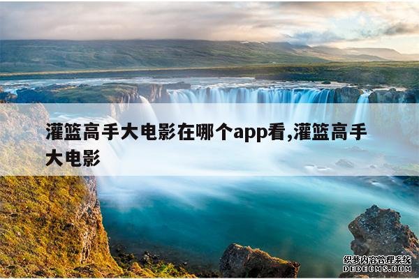 <b>灌篮高手大电影在哪个app看,灌篮高手 大电影</b>