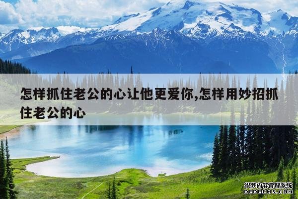 <b>怎样抓住老公的心让他更爱你,怎样用妙招抓住老公的心</b>