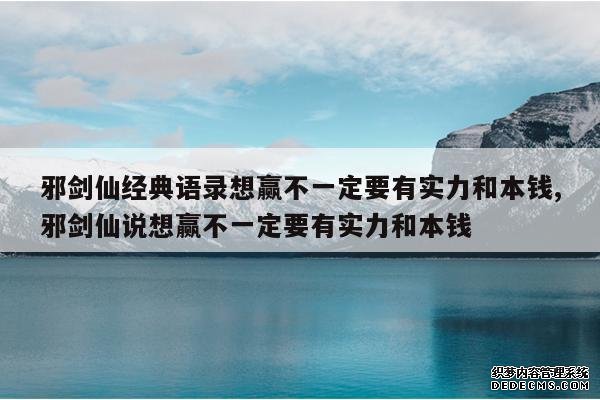 <b>邪剑仙经典语录想赢不一定要有实力和本钱,邪剑仙说想赢不一定要有实力和本</b>